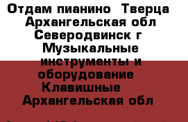 Отдам пианино “Тверца“ - Архангельская обл., Северодвинск г. Музыкальные инструменты и оборудование » Клавишные   . Архангельская обл.